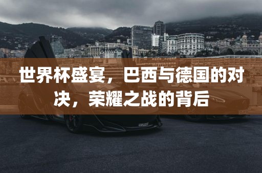 世界杯盛宴，巴西与德国的对决，荣耀之战的背后