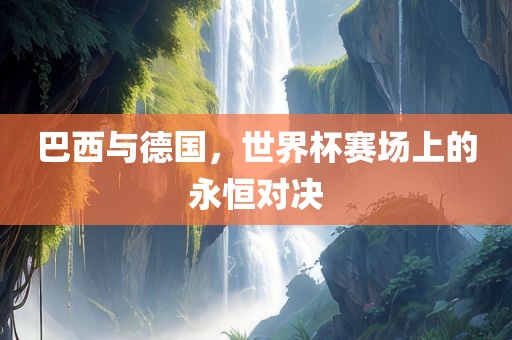 巴西与德国，世界杯赛场上的永恒对决