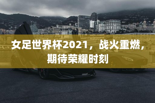 女足世界杯2021，战火重燃，期待荣耀时刻