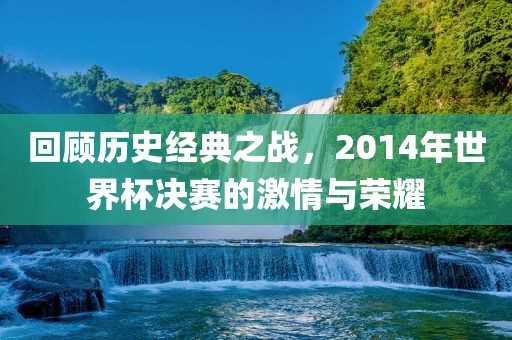 回顾历史经典之战，2014年世界杯决赛的激情与荣耀