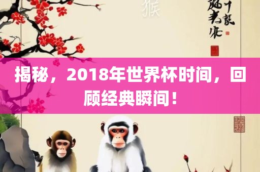 揭秘，2018年世界杯时间，回顾经典瞬间！