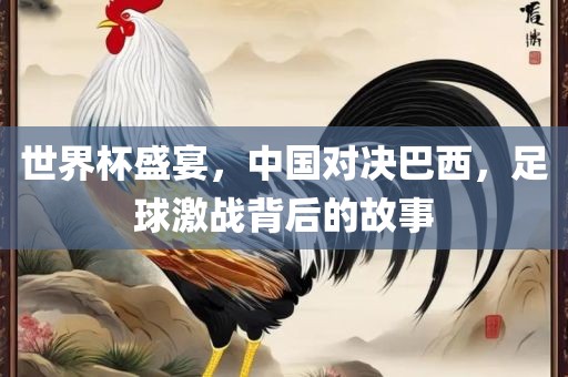 世界杯盛宴，中国对决巴西，足球激战背后的故事