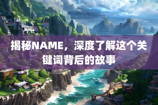 揭秘NAME，深度了解这个关键词背后的故事