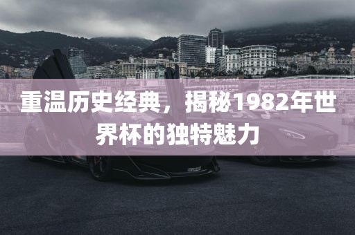重温历史经典，揭秘1982年世界杯的独特魅力