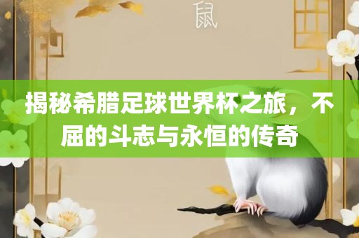 揭秘希腊足球世界杯之旅，不屈的斗志与永恒的传奇