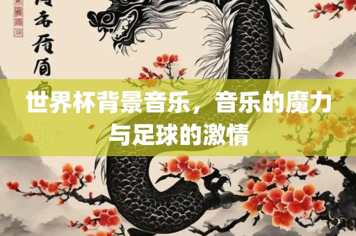 世界杯背景音乐，音乐的魔力与足球的激情