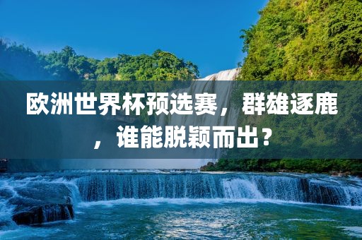 欧洲世界杯预选赛，群雄逐鹿，谁能脱颖而出？