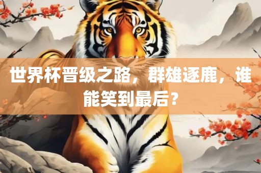 世界杯晋级之路，群雄逐鹿，谁能笑到最后？