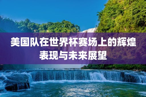美国队在世界杯赛场上的辉煌表现与未来展望