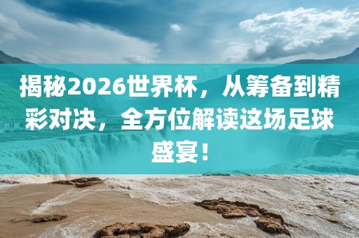 揭秘2026世界杯，从筹备到精彩对决，全方位解读这场足球盛宴！