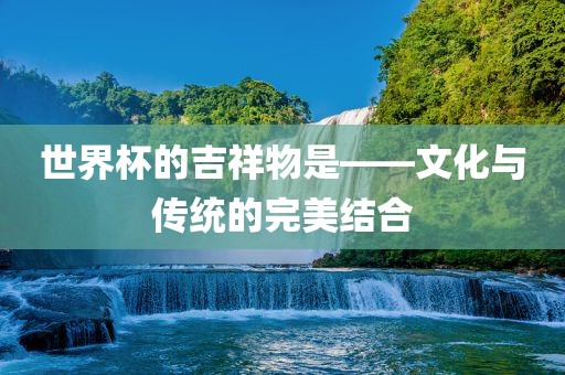 世界杯的吉祥物是——文化与传统的完美结合