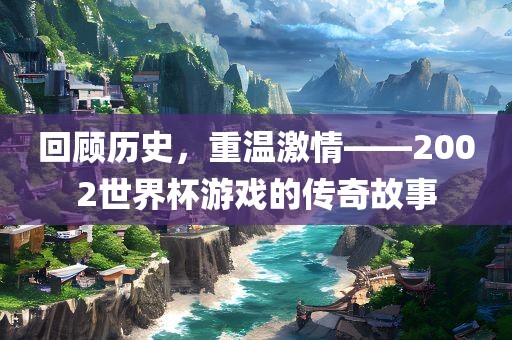 回顾历史，重温激情——2002世界杯游戏的传奇故事