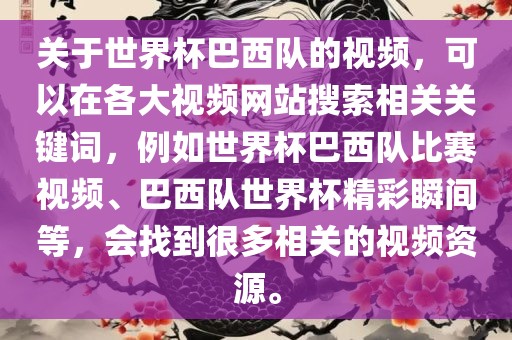 关于世界杯巴西队的视频，可以在各大视频网站搜索相关关键词，例如世界杯巴西队比赛视频、巴西队世界杯精彩瞬间等，会找到很多相关的视频资源。
