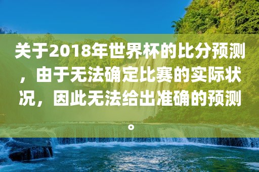 关于2018年世界杯的比分预测，由于无法确定比赛的实际状况，因此无法给出准确的预测。