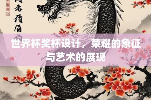 世界杯奖杯设计，荣耀的象征与艺术的展现