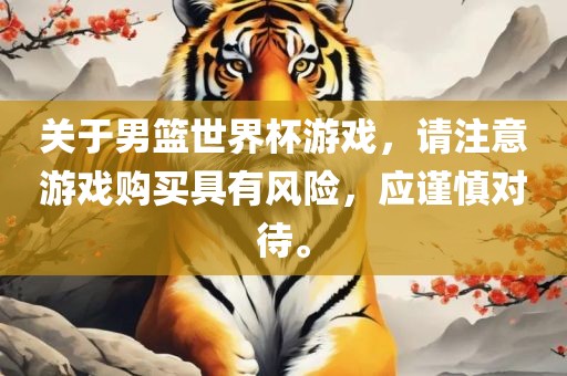 关于男篮世界杯游戏，请注意游戏购买具有风险，应谨慎对待。