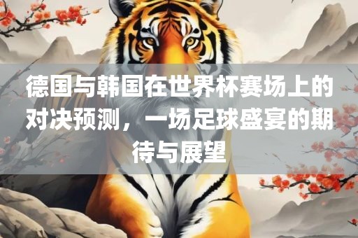 德国与韩国在世界杯赛场上的对决预测，一场足球盛宴的期待与展望