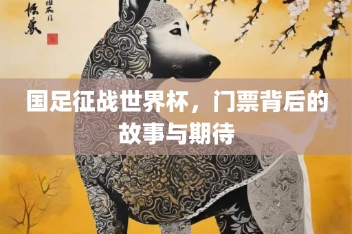 国足征战世界杯，门票背后的故事与期待