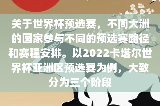 关于世界杯预选赛，不同大洲的国家参与不同的预选赛路径和赛程安排。以2022卡塔尔世界杯亚洲区预选赛为例，大致分为三个阶段