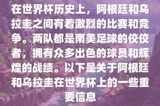 在世界杯历史上，阿根廷和乌拉圭之间有着激烈的比赛和竞争。两队都是南美足球的佼佼者，拥有众多出色的球员和辉煌的战绩。以下是关于阿根廷和乌拉圭在世界杯上的一些重要信息