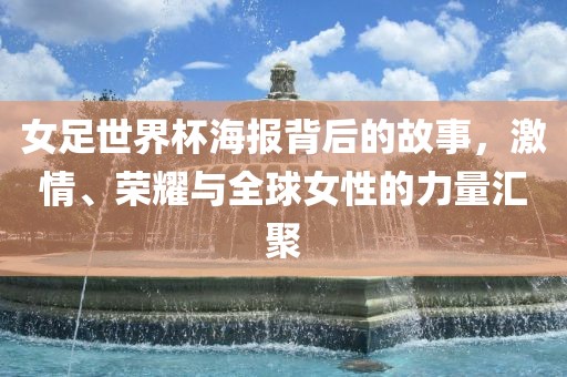女足世界杯海报背后的故事，激情、荣耀与全球女性的力量汇聚