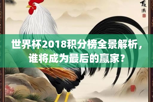 世界杯2018积分榜全景解析，谁将成为最后的赢家？