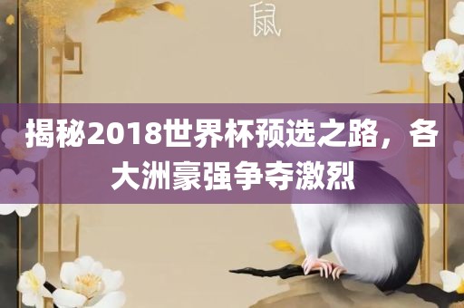 揭秘2018世界杯预选之路，各大洲豪强争夺激烈
