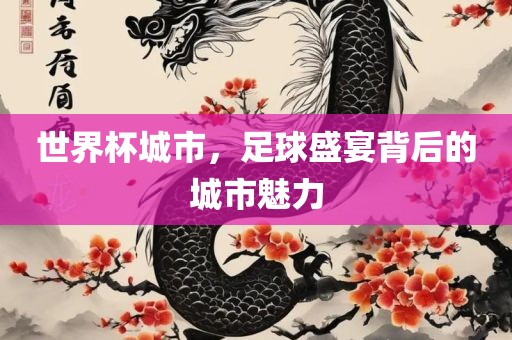 世界杯城市，足球盛宴背后的城市魅力