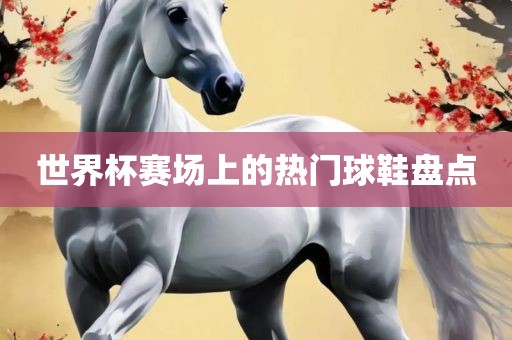 世界杯赛场上的热门球鞋盘点
