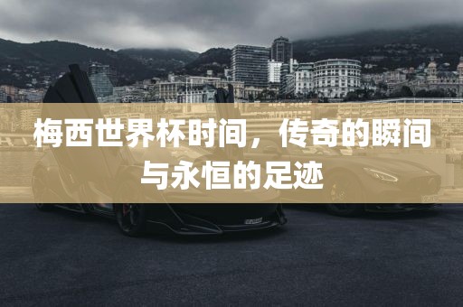 梅西世界杯时间，传奇的瞬间与永恒的足迹