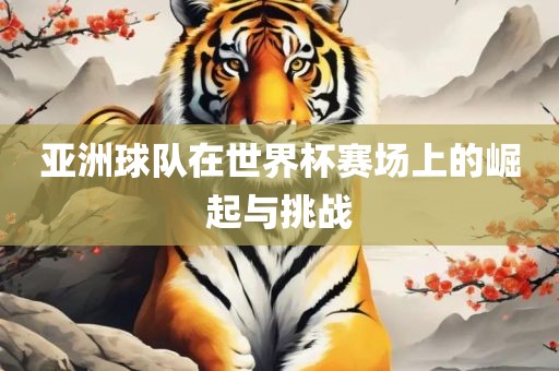 亚洲球队在世界杯赛场上的崛起与挑战