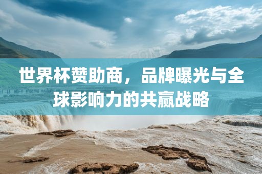 世界杯赞助商，品牌曝光与全球影响力的共赢战略