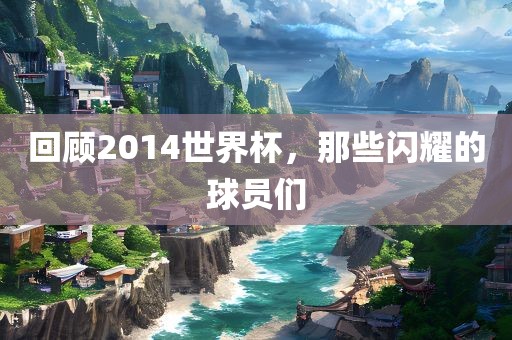 回顾2014世界杯，那些闪耀的球员们