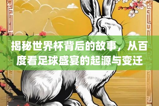 揭秘世界杯背后的故事，从百度看足球盛宴的起源与变迁