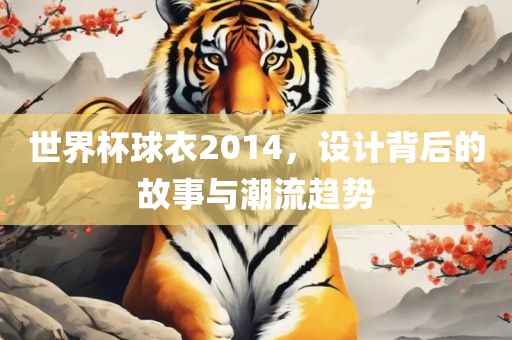 世界杯球衣2014，设计背后的故事与潮流趋势
