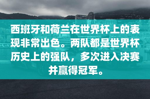 西班牙和荷兰在世界杯上的表现非常出色。两队都是世界杯历史上的强队，多次进入决赛并赢得冠军。
