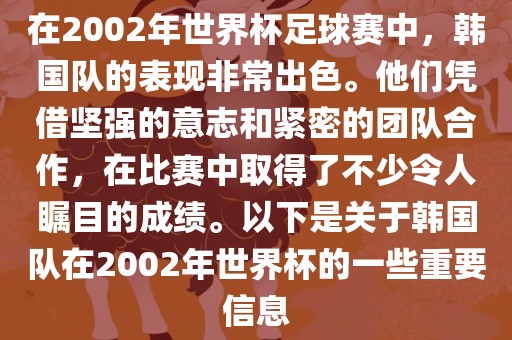 在2002年世界杯足球赛中，韩国队的表现非常出色。他们凭借坚强的意志和紧密的团队合作，在比赛中取得了不少令人瞩目的成绩。以下是关于韩国队在2002年世界杯的一些重要信息