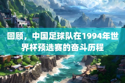 回顾，中国足球队在1994年世界杯预选赛的奋斗历程