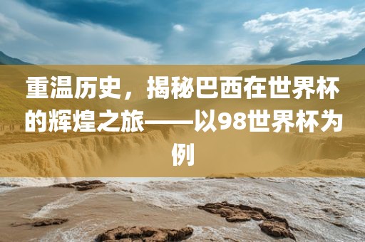 重温历史，揭秘巴西在世界杯的辉煌之旅——以98世界杯为例