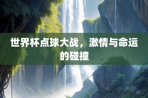 世界杯点球大战，激情与命运的碰撞