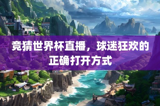 竞猜世界杯直播，球迷狂欢的正确打开方式