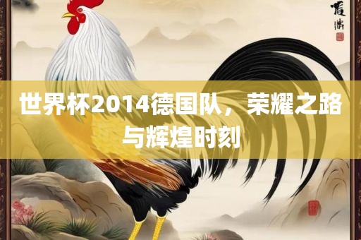 世界杯2014德国队，荣耀之路与辉煌时刻