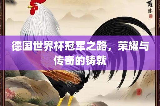 德国世界杯冠军之路，荣耀与传奇的铸就