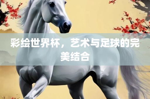 彩绘世界杯，艺术与足球的完美结合