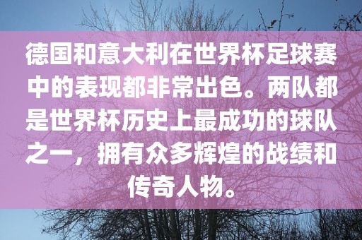 德国和意大利在世界杯足球赛中的表现都非常出色。两队都是世界杯历史上最成功的球队之一，拥有众多辉煌的战绩和传奇人物。