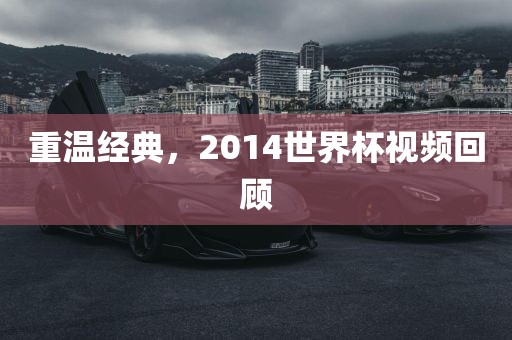 重温经典，2014世界杯视频回顾