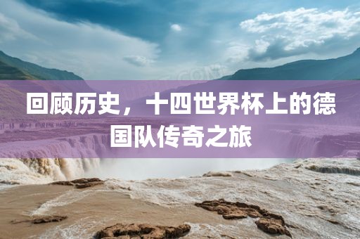 回顾历史，十四世界杯上的德国队传奇之旅