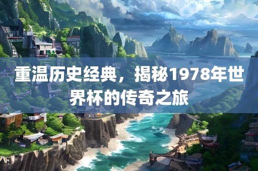 重温历史经典，揭秘1978年世界杯的传奇之旅