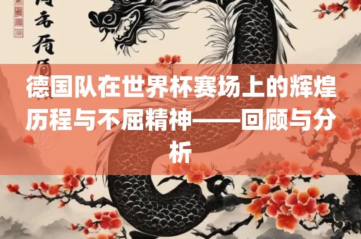 德国队在世界杯赛场上的辉煌历程与不屈精神——回顾与分析