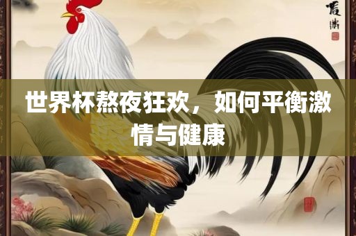世界杯熬夜狂欢，如何平衡激情与健康